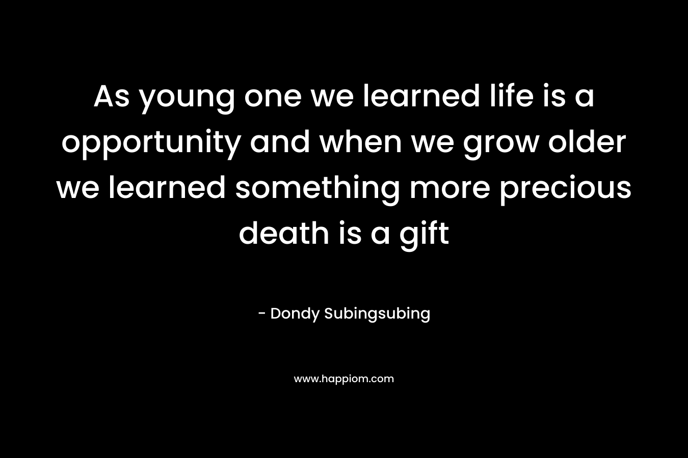 As young one we learned life is a opportunity and when we grow older we learned something more precious death is a gift – Dondy Subingsubing