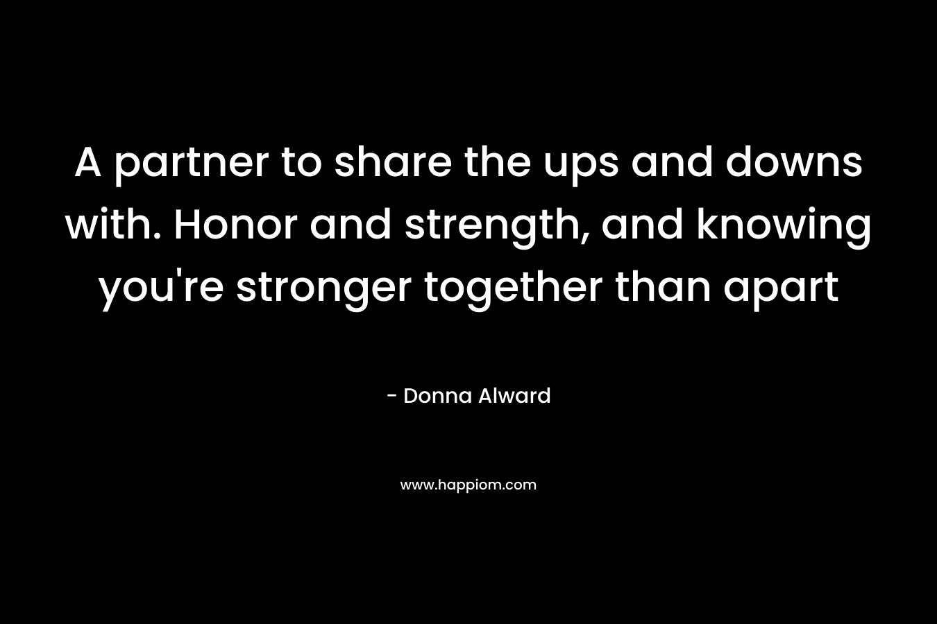A partner to share the ups and downs with. Honor and strength, and knowing you're stronger together than apart