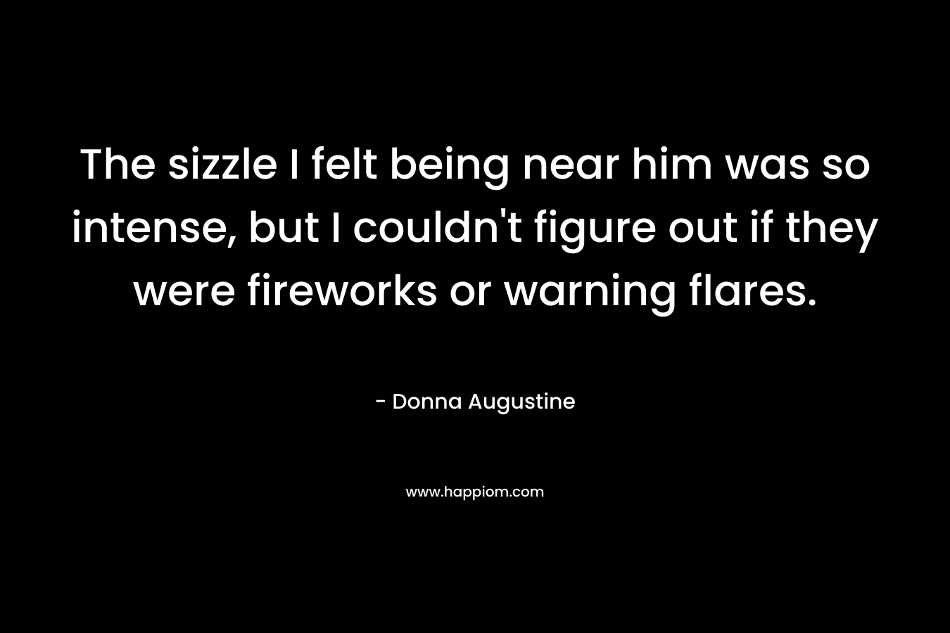 The sizzle I felt being near him was so intense, but I couldn’t figure out if they were fireworks or warning flares. – Donna Augustine