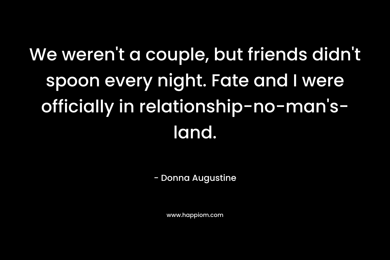 We weren’t a couple, but friends didn’t spoon every night. Fate and I were officially in relationship-no-man’s-land. – Donna Augustine