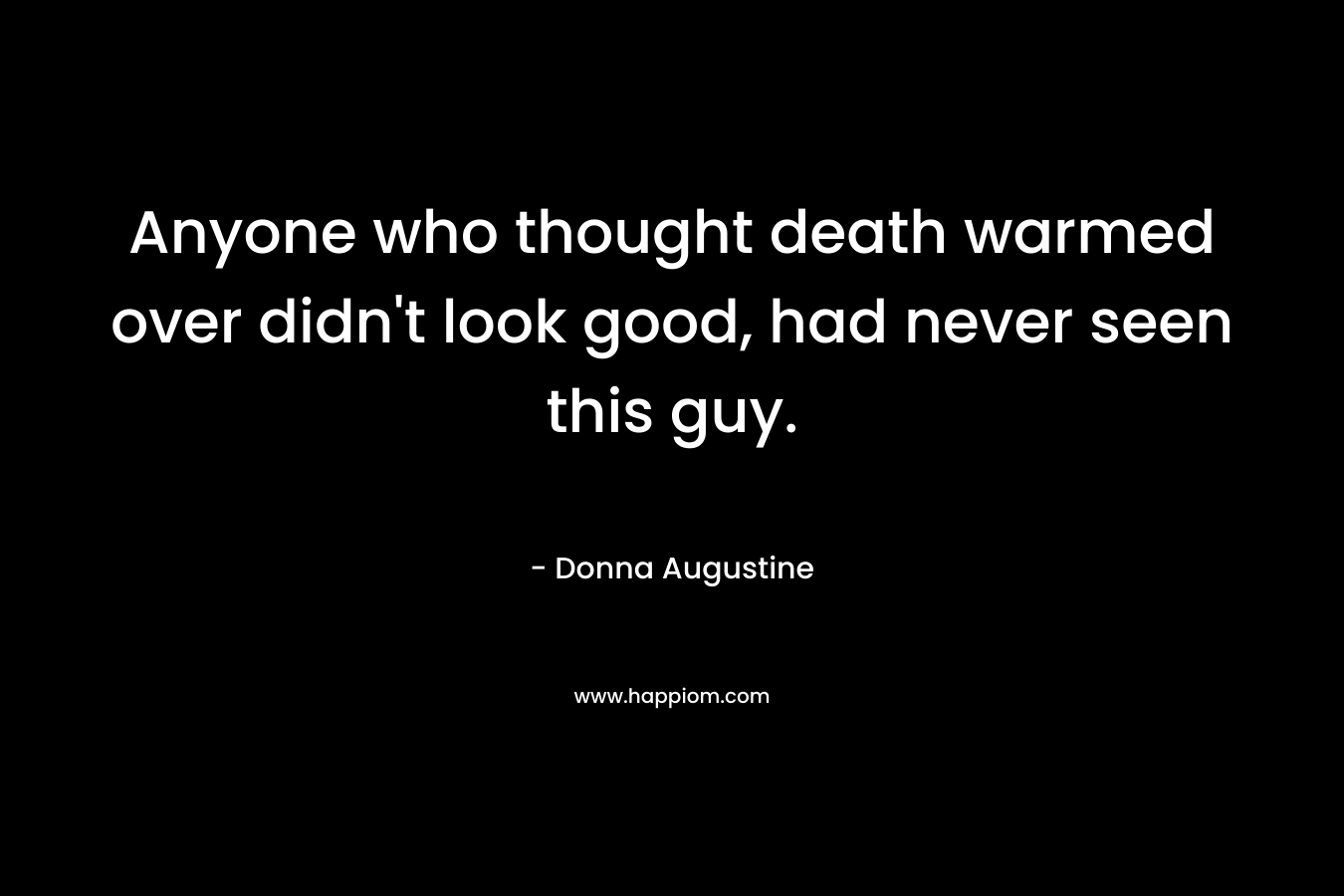 Anyone who thought death warmed over didn’t look good, had never seen this guy. – Donna Augustine