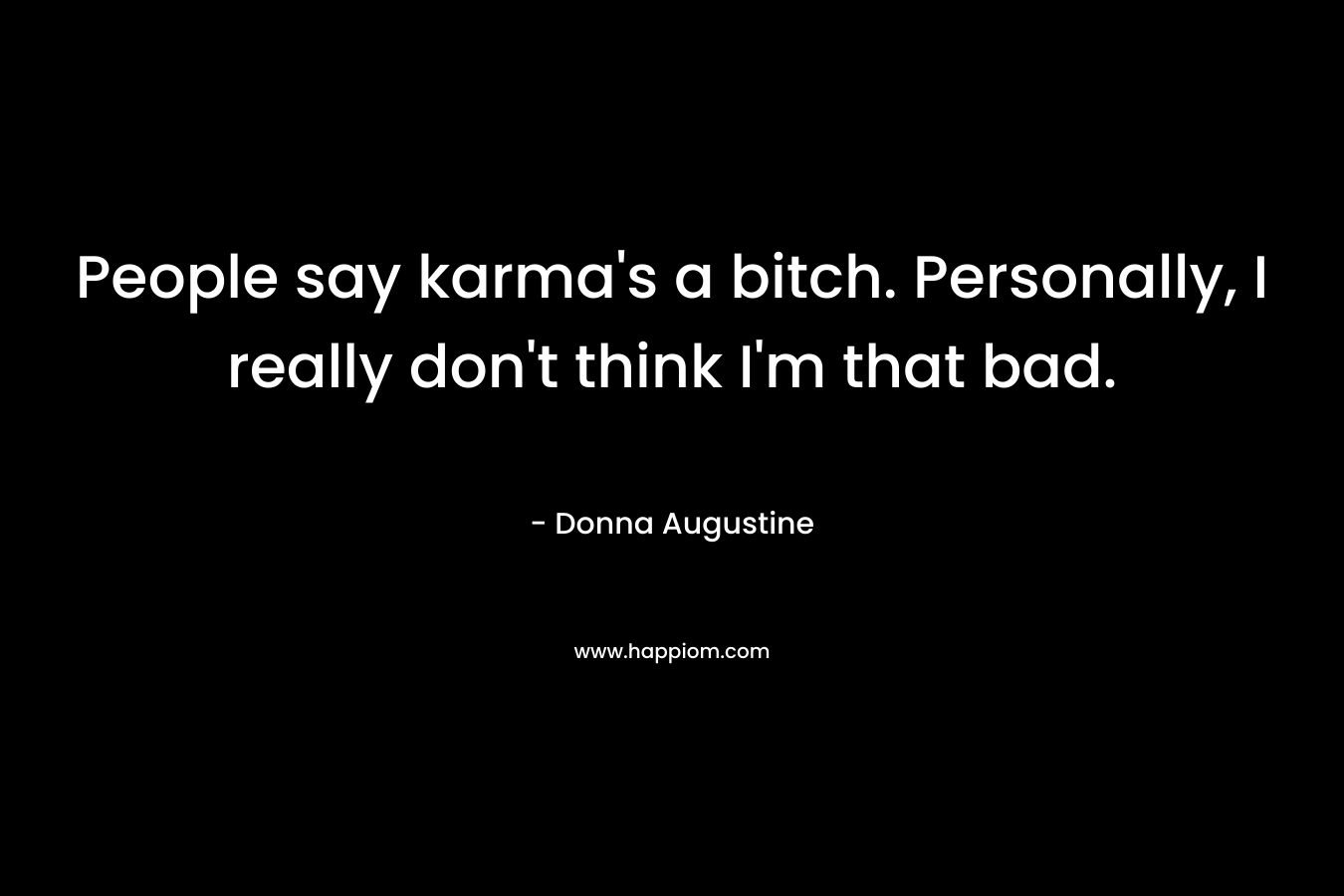 People say karma’s a bitch. Personally, I really don’t think I’m that bad. – Donna Augustine
