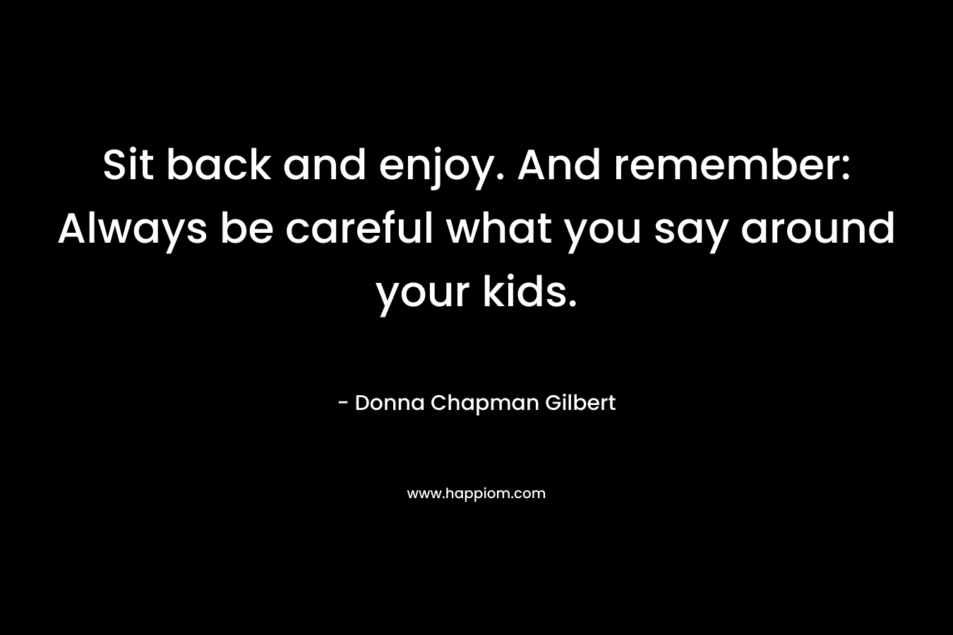 Sit back and enjoy. And remember: Always be careful what you say around your kids. – Donna Chapman Gilbert