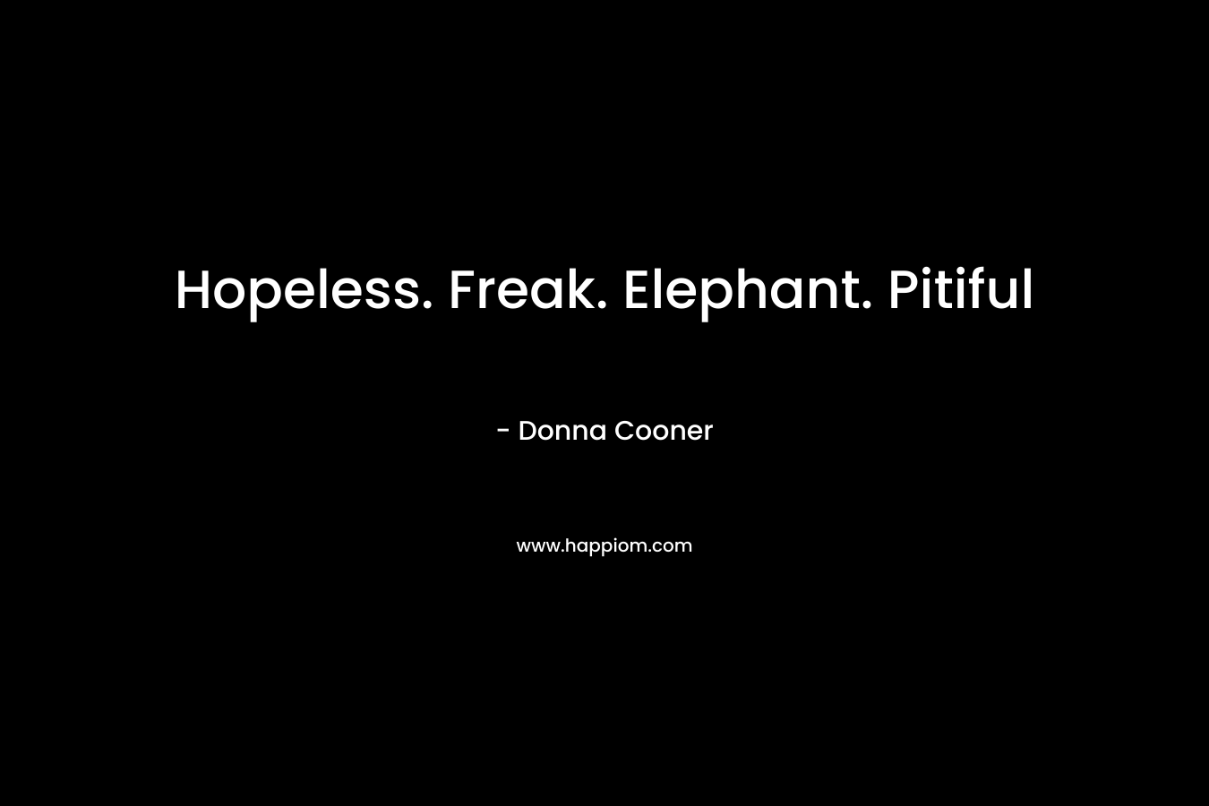 Hopeless. Freak. Elephant. Pitiful