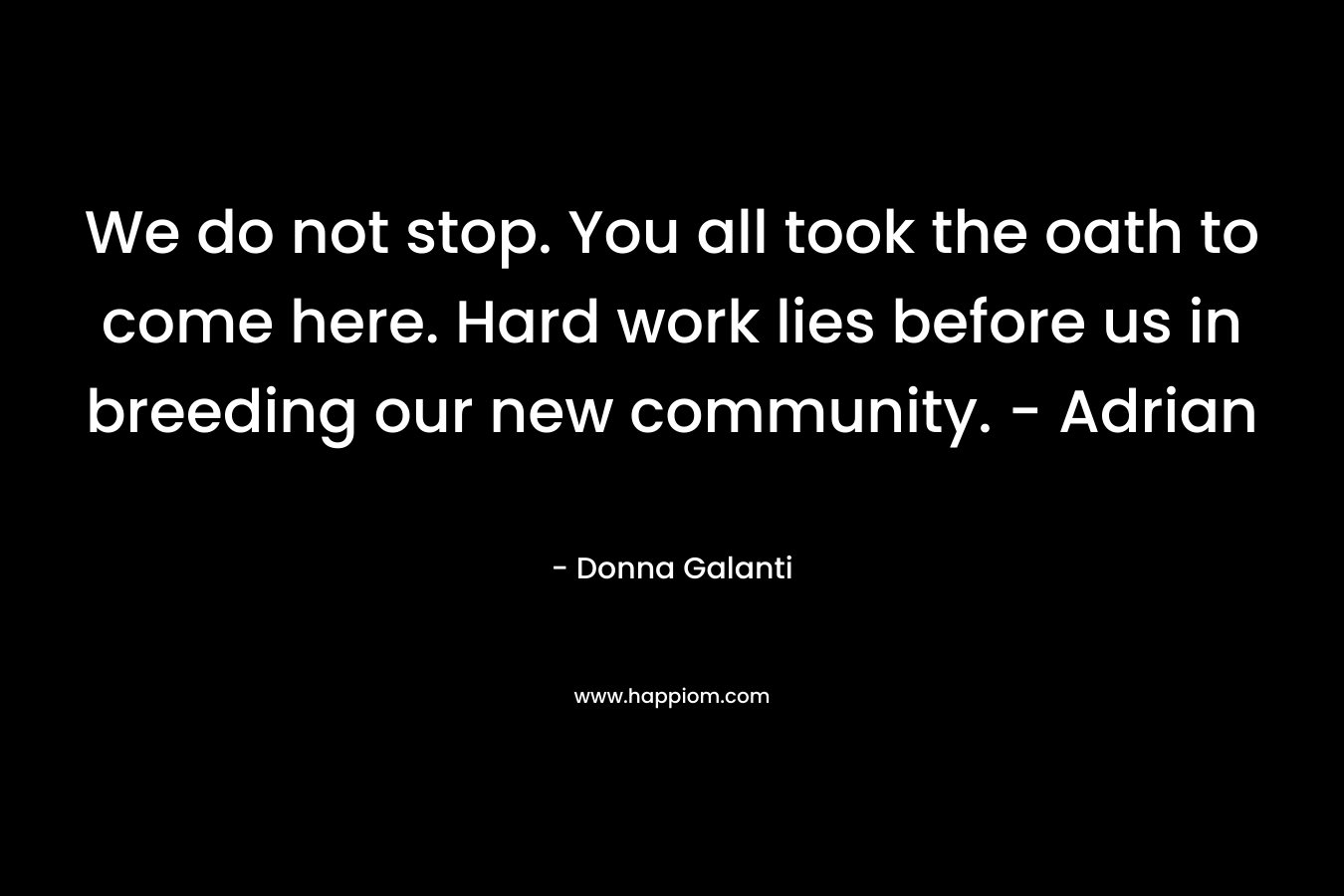 We do not stop. You all took the oath to come here. Hard work lies before us in breeding our new community. – Adrian – Donna Galanti