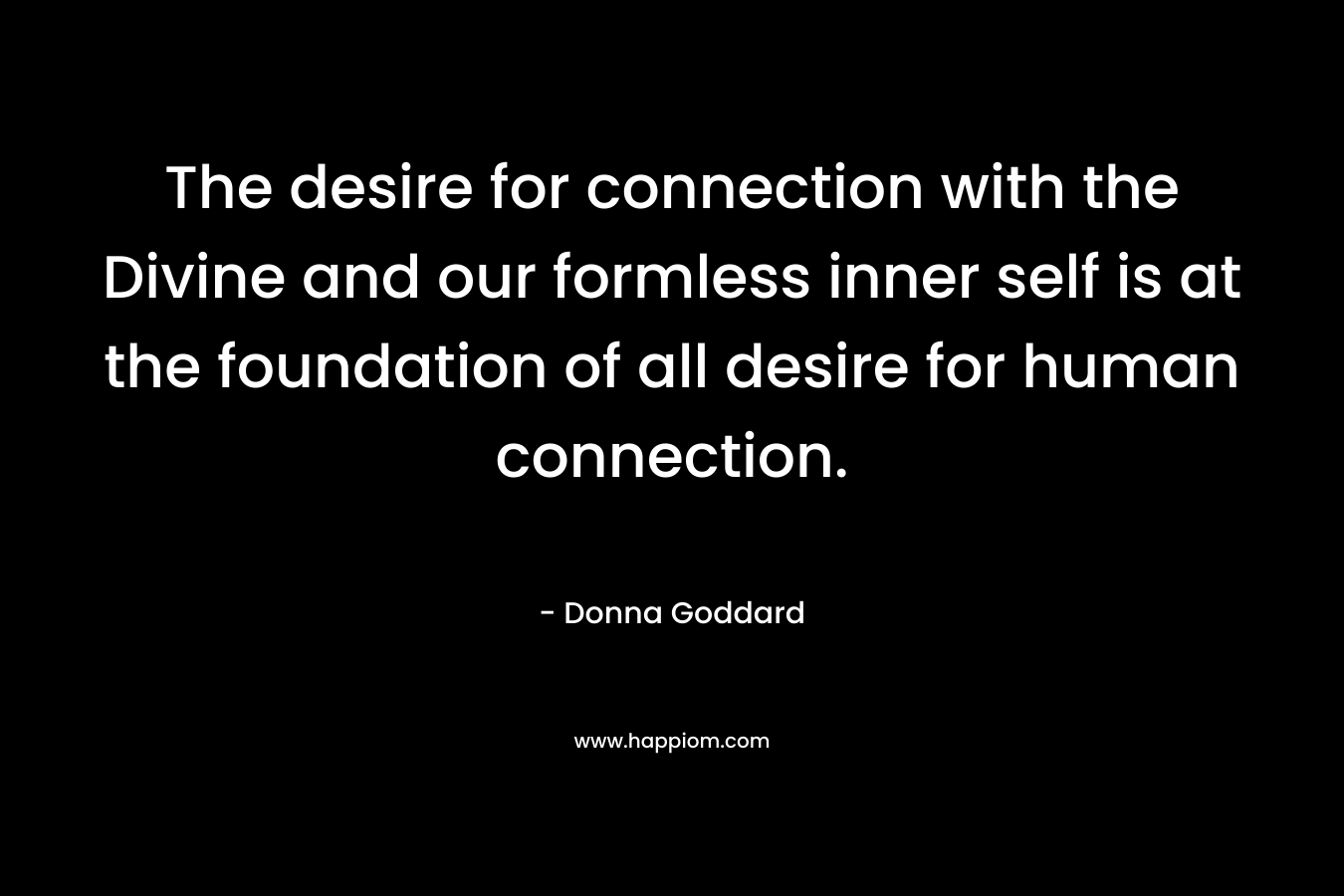 The desire for connection with the Divine and our formless inner self is at the foundation of all desire for human connection.