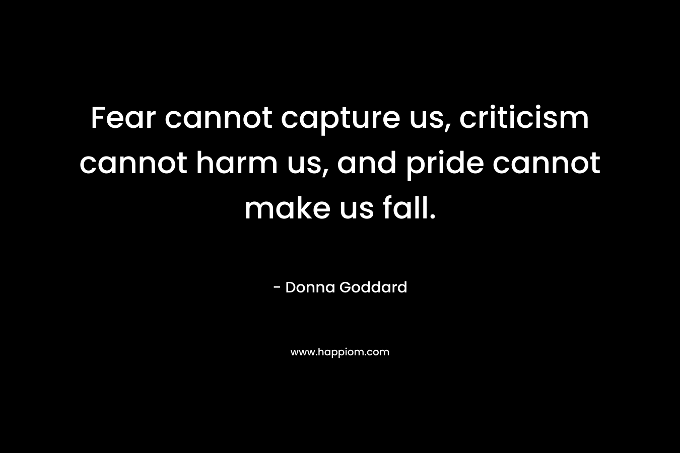 Fear cannot capture us, criticism cannot harm us, and pride cannot make us fall.