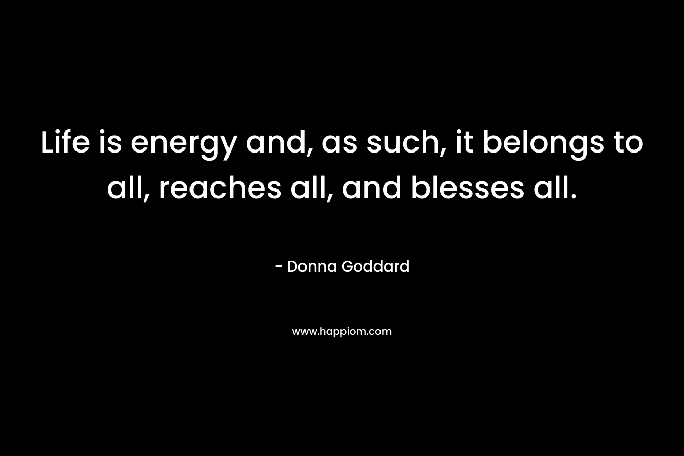 Life is energy and, as such, it belongs to all, reaches all, and blesses all.