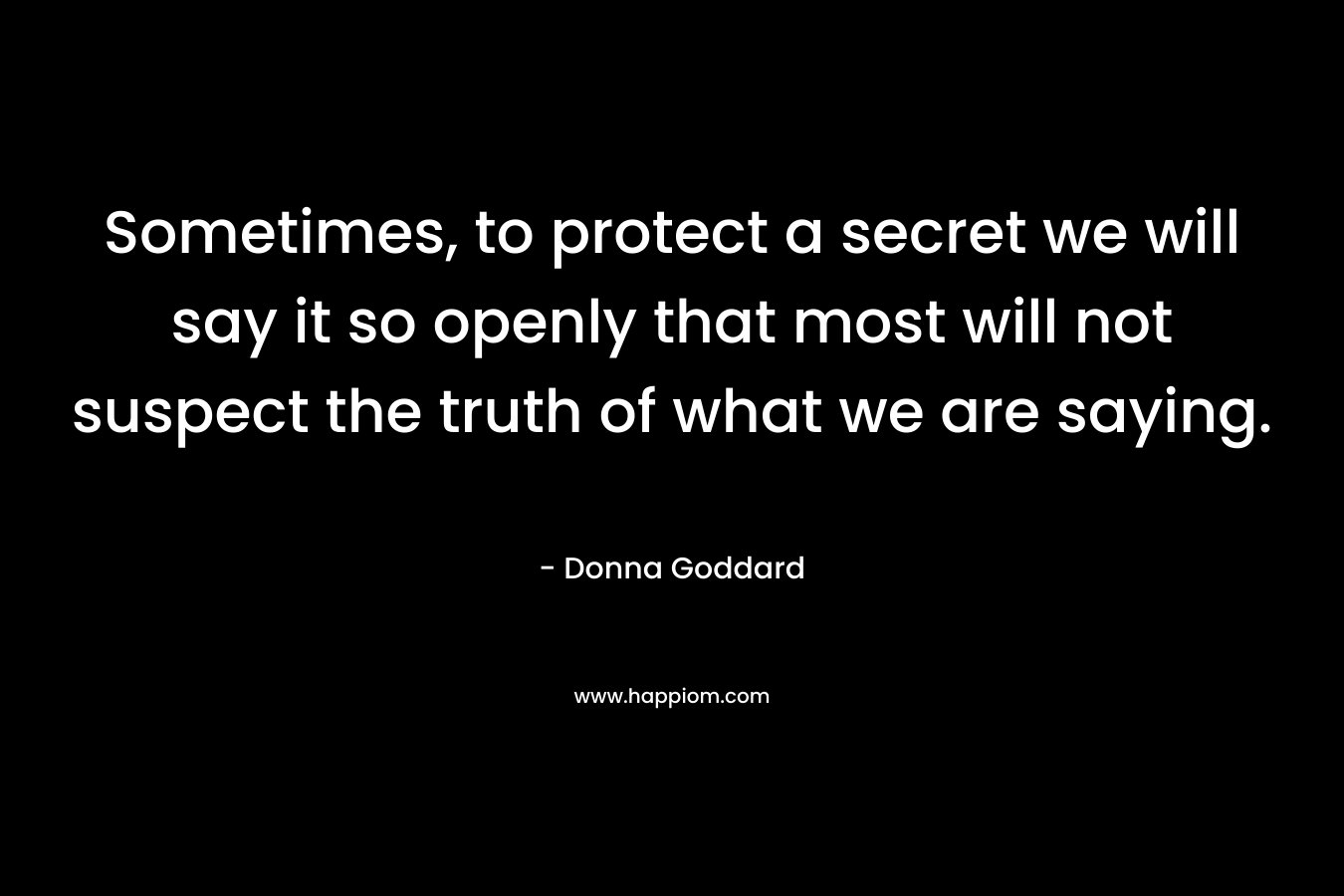Sometimes, to protect a secret we will say it so openly that most will not suspect the truth of what we are saying.