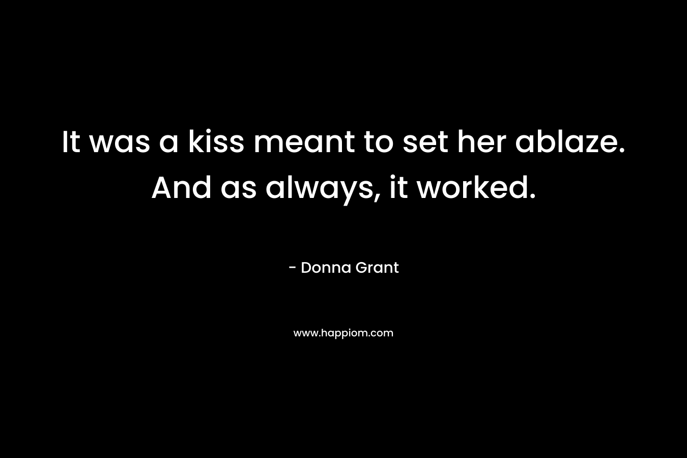 It was a kiss meant to set her ablaze. And as always, it worked. – Donna Grant