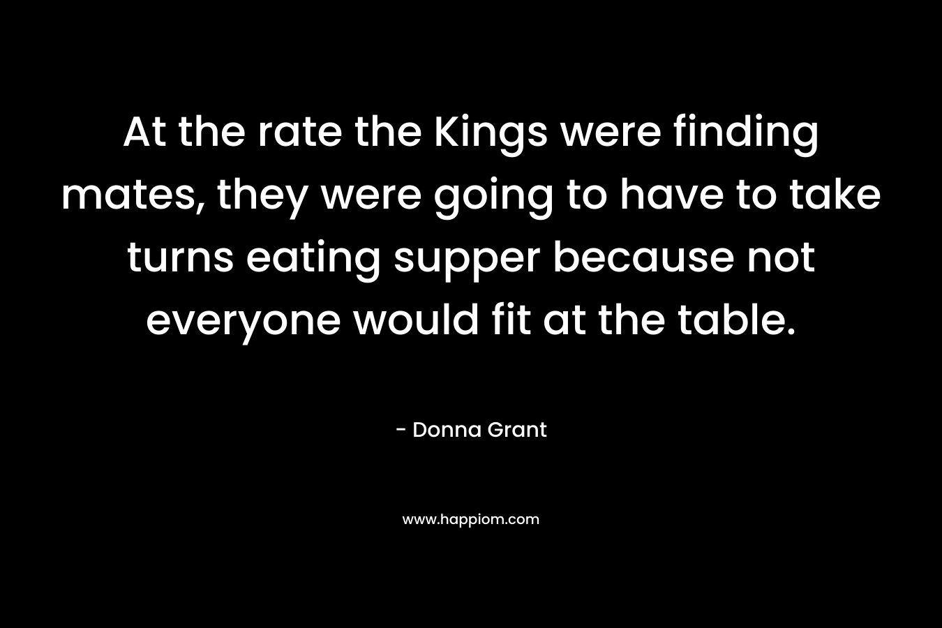 At the rate the Kings were finding mates, they were going to have to take turns eating supper because not everyone would fit at the table. – Donna Grant