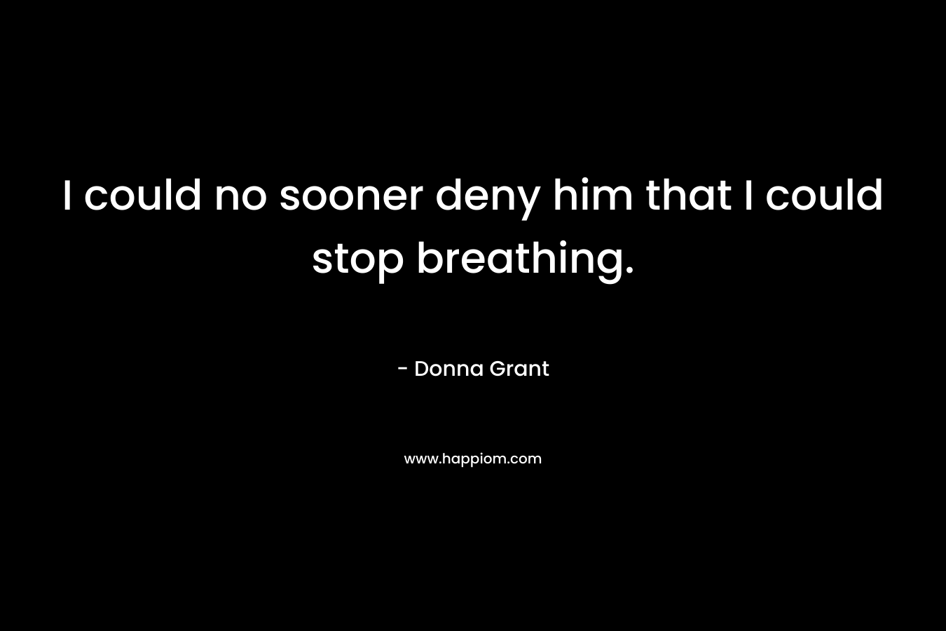 I could no sooner deny him that I could stop breathing. – Donna Grant