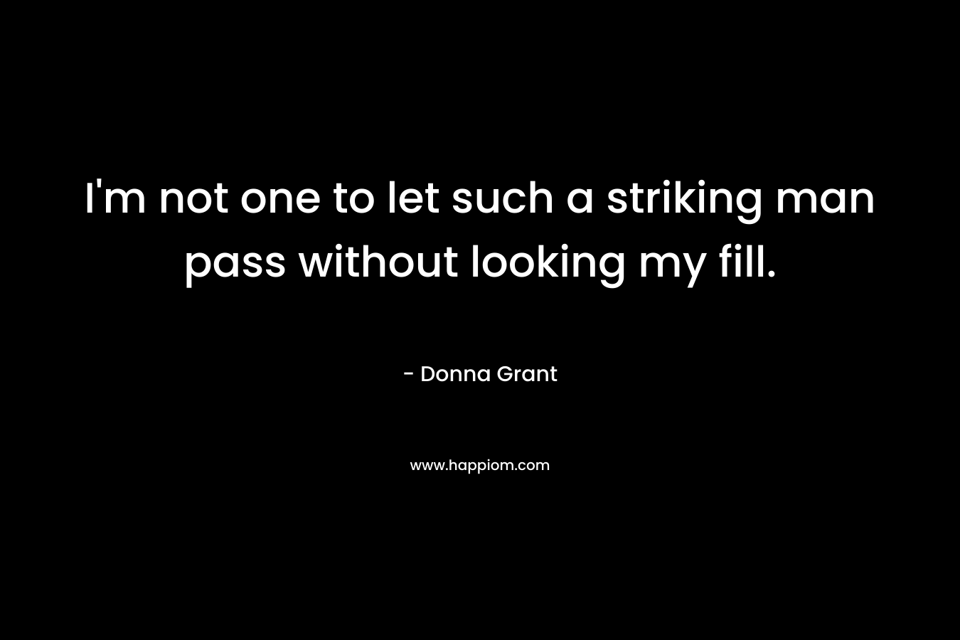 I’m not one to let such a striking man pass without looking my fill. – Donna Grant