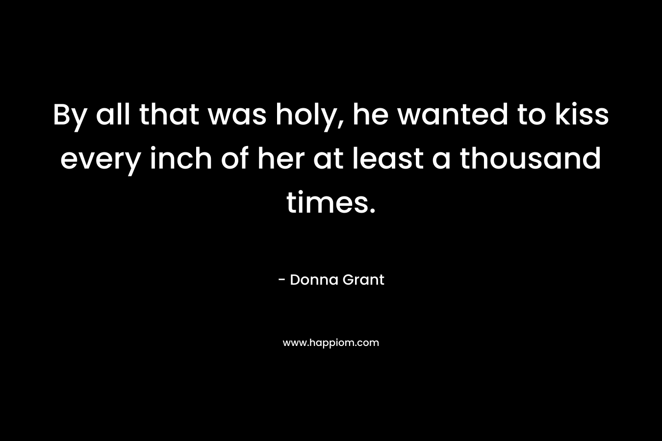 By all that was holy, he wanted to kiss every inch of her at least a thousand times. – Donna Grant