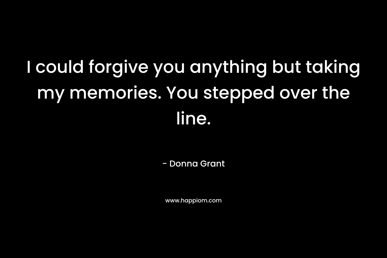 I could forgive you anything but taking my memories. You stepped over the line. – Donna Grant