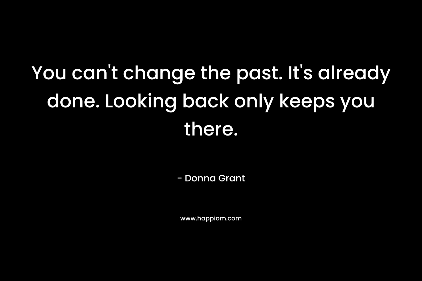 You can’t change the past. It’s already done. Looking back only keeps you there. – Donna Grant