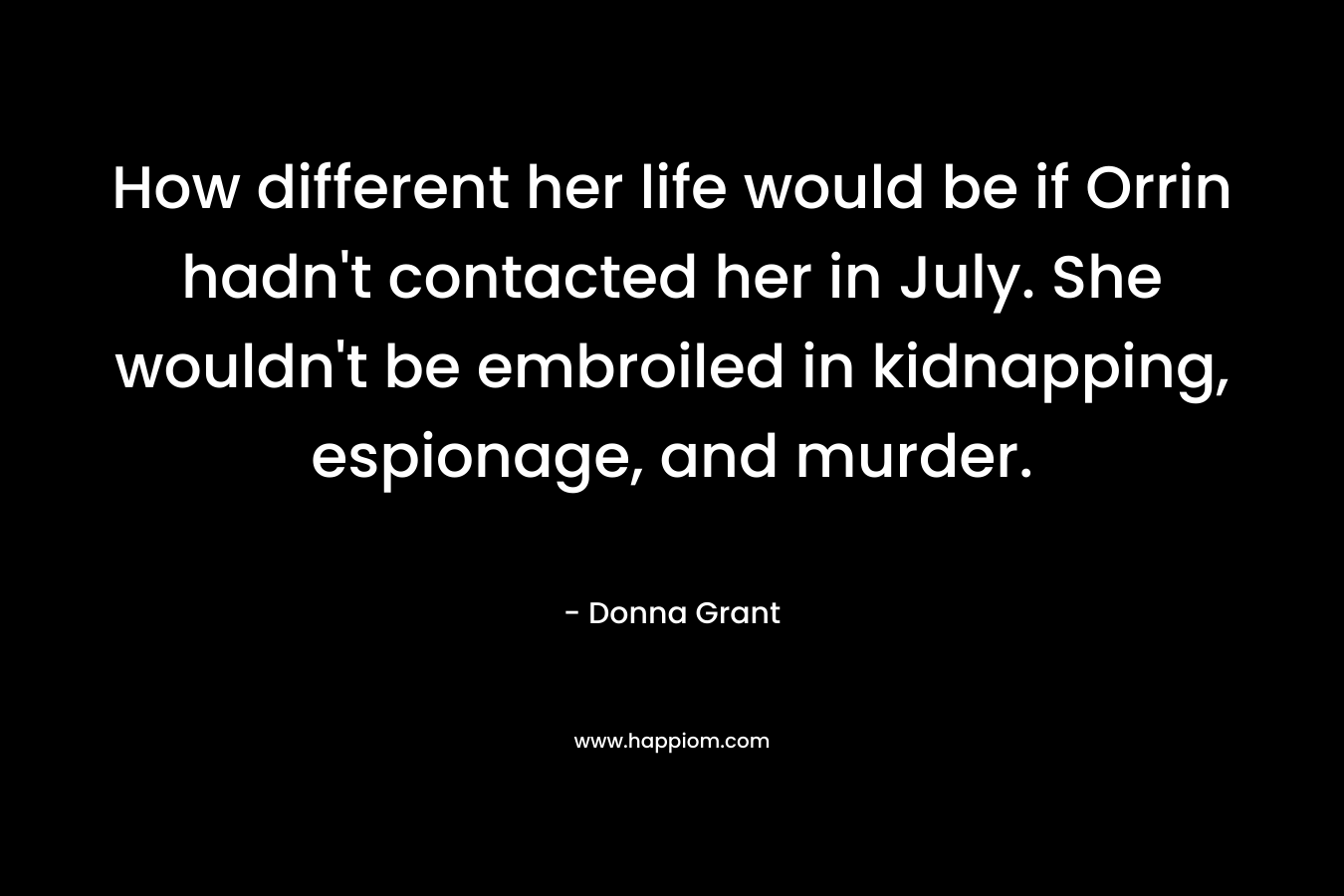 How different her life would be if Orrin hadn’t contacted her in July. She wouldn’t be embroiled in kidnapping, espionage, and murder. – Donna Grant
