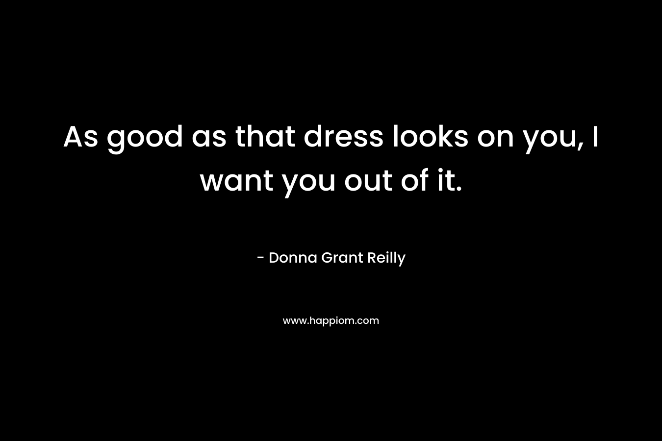 As good as that dress looks on you, I want you out of it. – Donna Grant Reilly