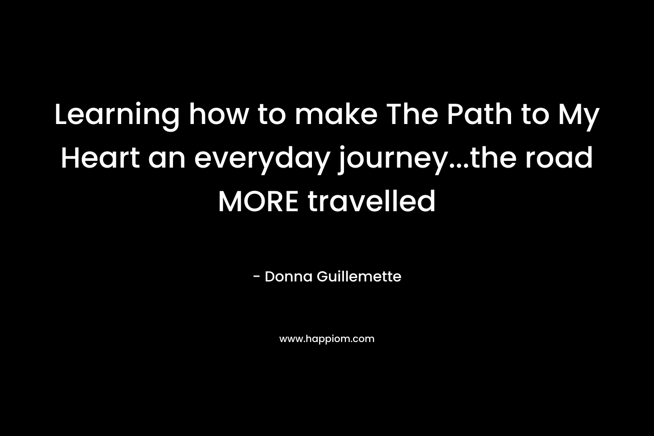 Learning how to make The Path to My Heart an everyday journey...the road MORE travelled