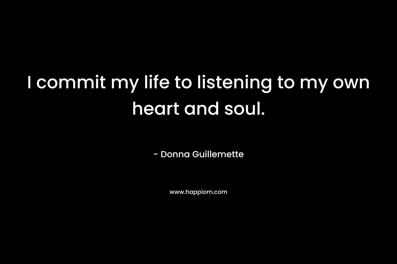 I commit my life to listening to my own heart and soul.