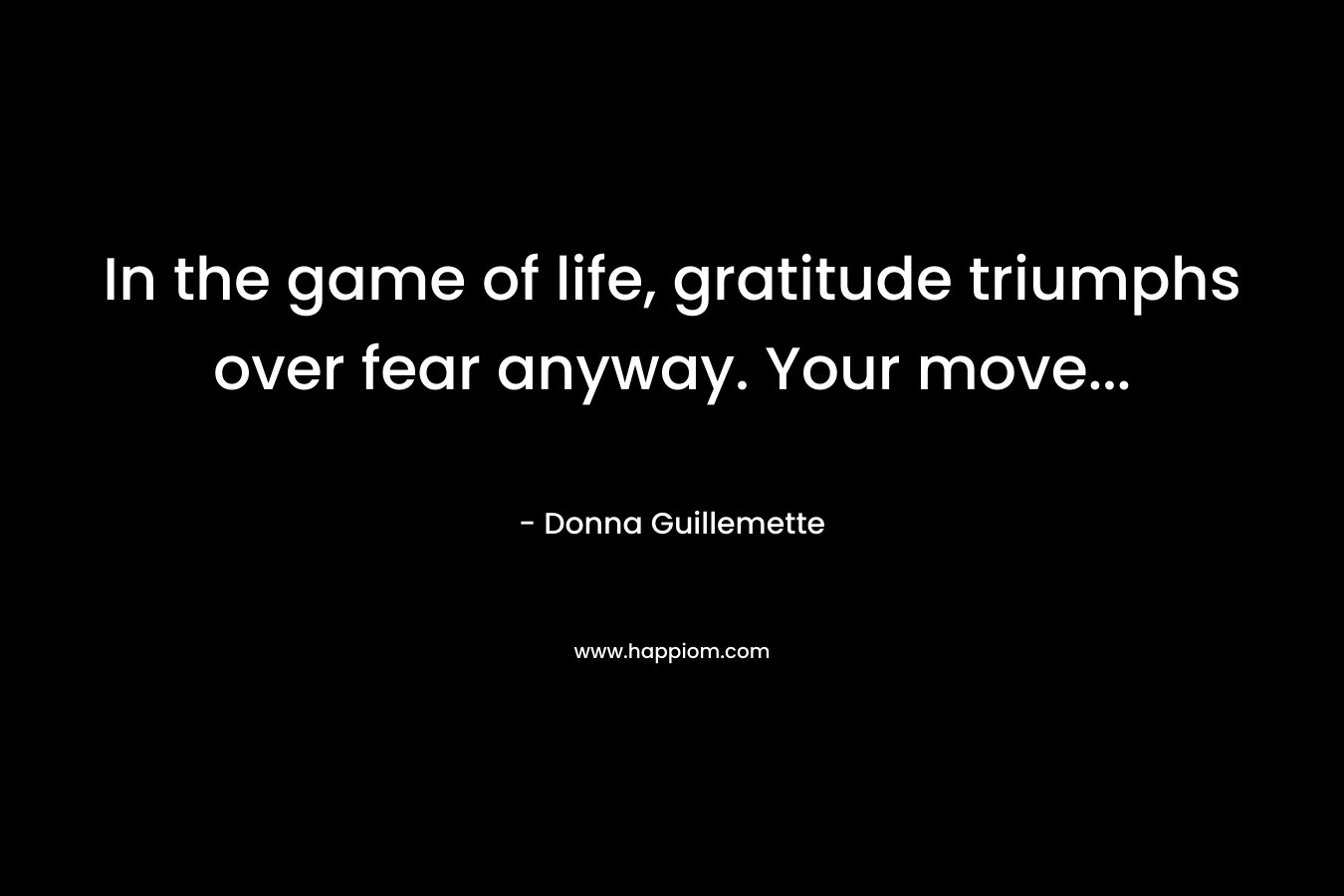 In the game of life, gratitude triumphs over fear anyway. Your move...