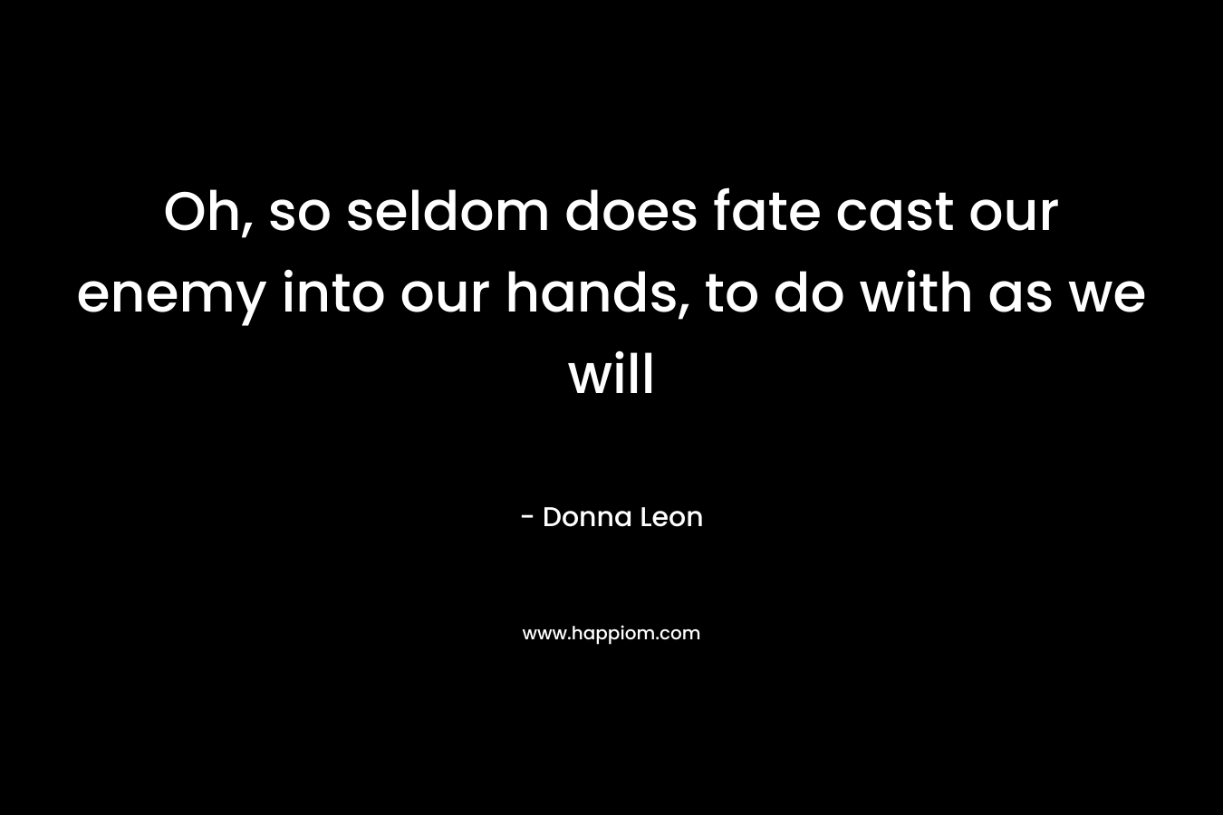 Oh, so seldom does fate cast our enemy into our hands, to do with as we will – Donna Leon