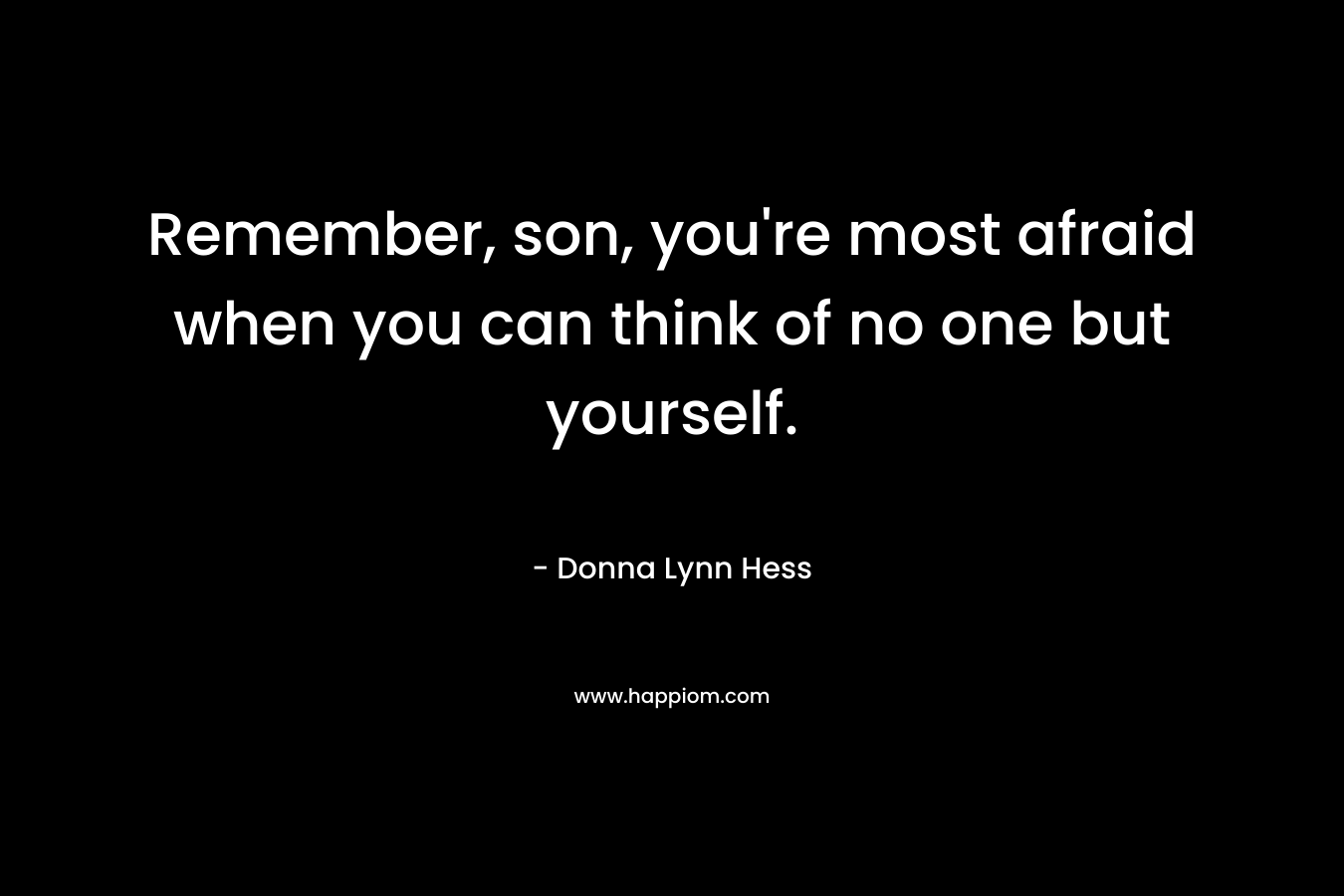 Remember, son, you’re most afraid when you can think of no one but yourself. – Donna Lynn Hess