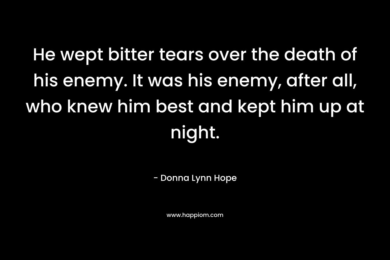 He wept bitter tears over the death of his enemy. It was his enemy, after all, who knew him best and kept him up at night.