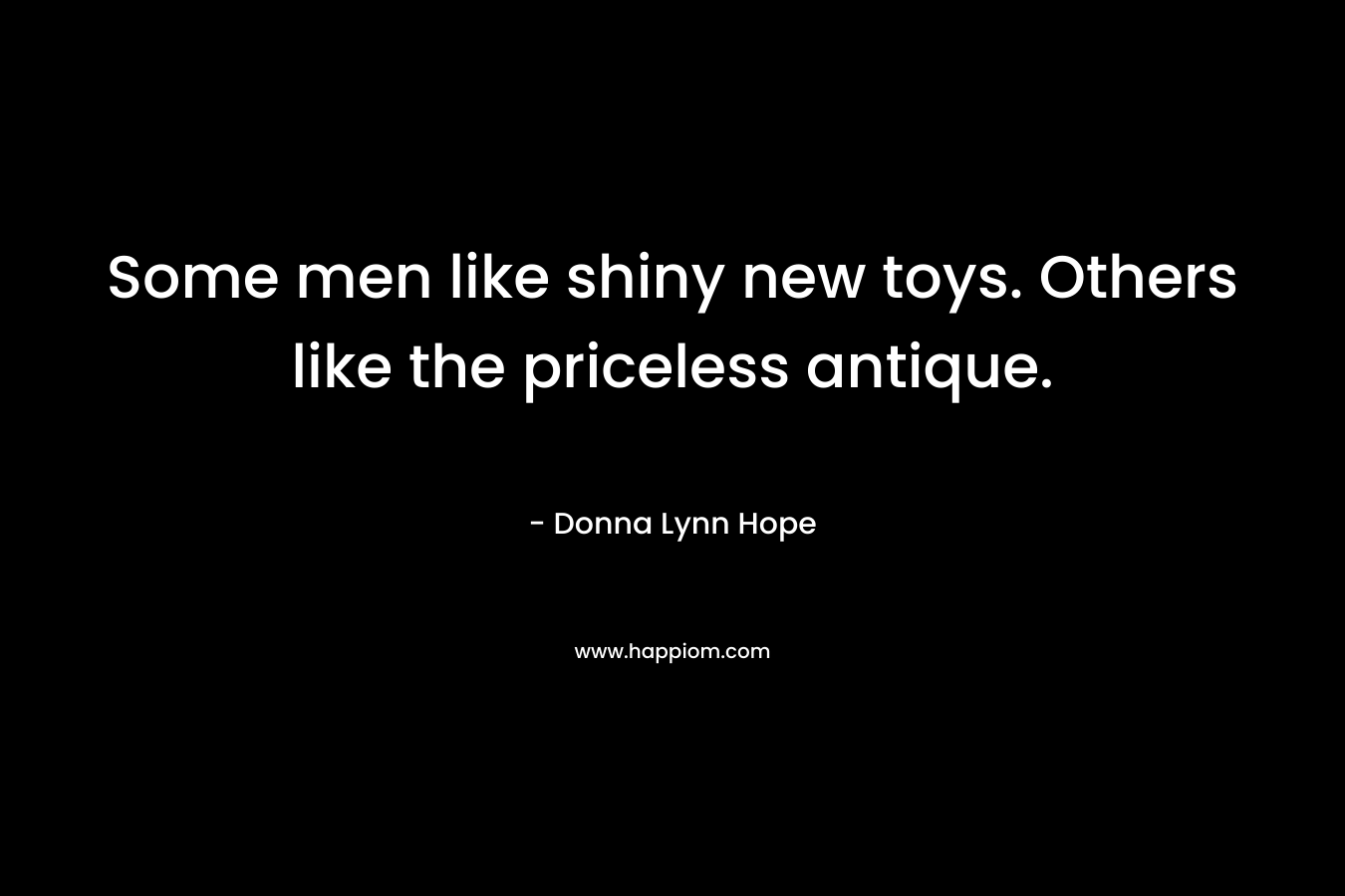 Some men like shiny new toys. Others like the priceless antique. – Donna Lynn Hope