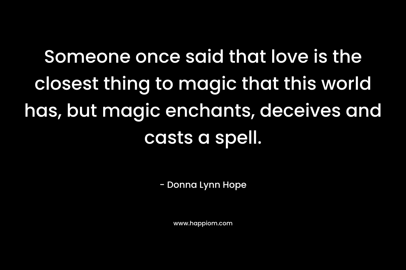 Someone once said that love is the closest thing to magic that this world has, but magic enchants, deceives and casts a spell. – Donna Lynn Hope