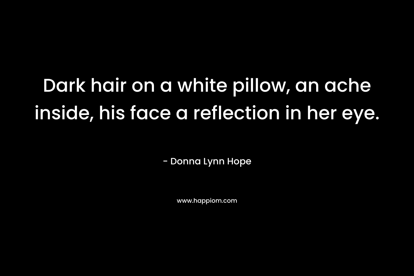 Dark hair on a white pillow, an ache inside, his face a reflection in her eye.