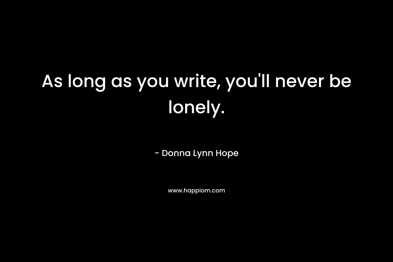 As long as you write, you'll never be lonely.