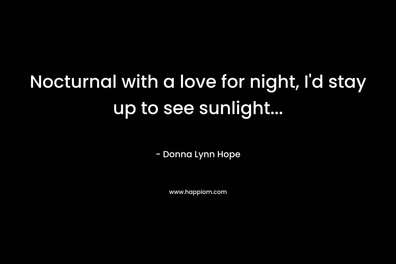 Nocturnal with a love for night, I’d stay up to see sunlight… – Donna Lynn Hope