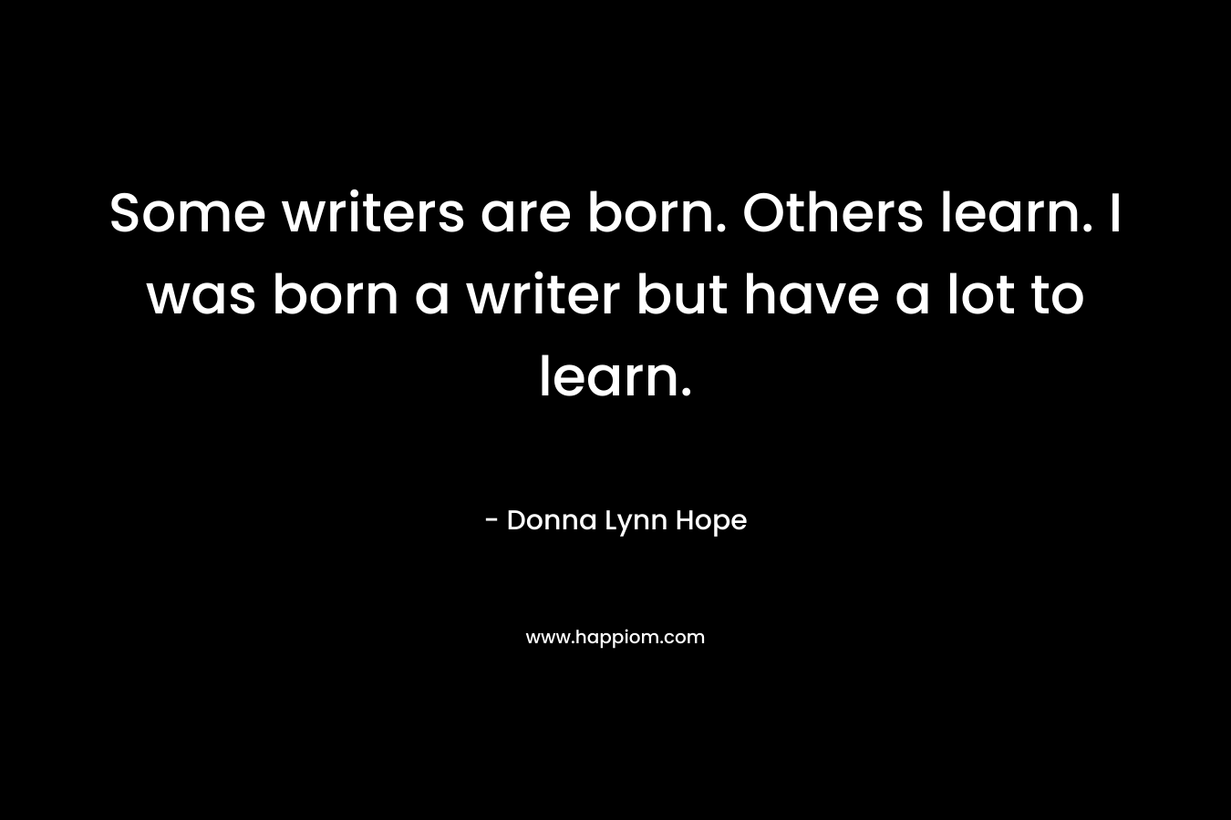 Some writers are born. Others learn. I was born a writer but have a lot to learn.