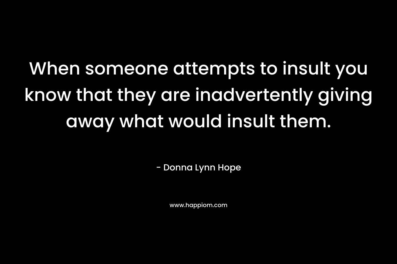 When someone attempts to insult you know that they are inadvertently giving away what would insult them.