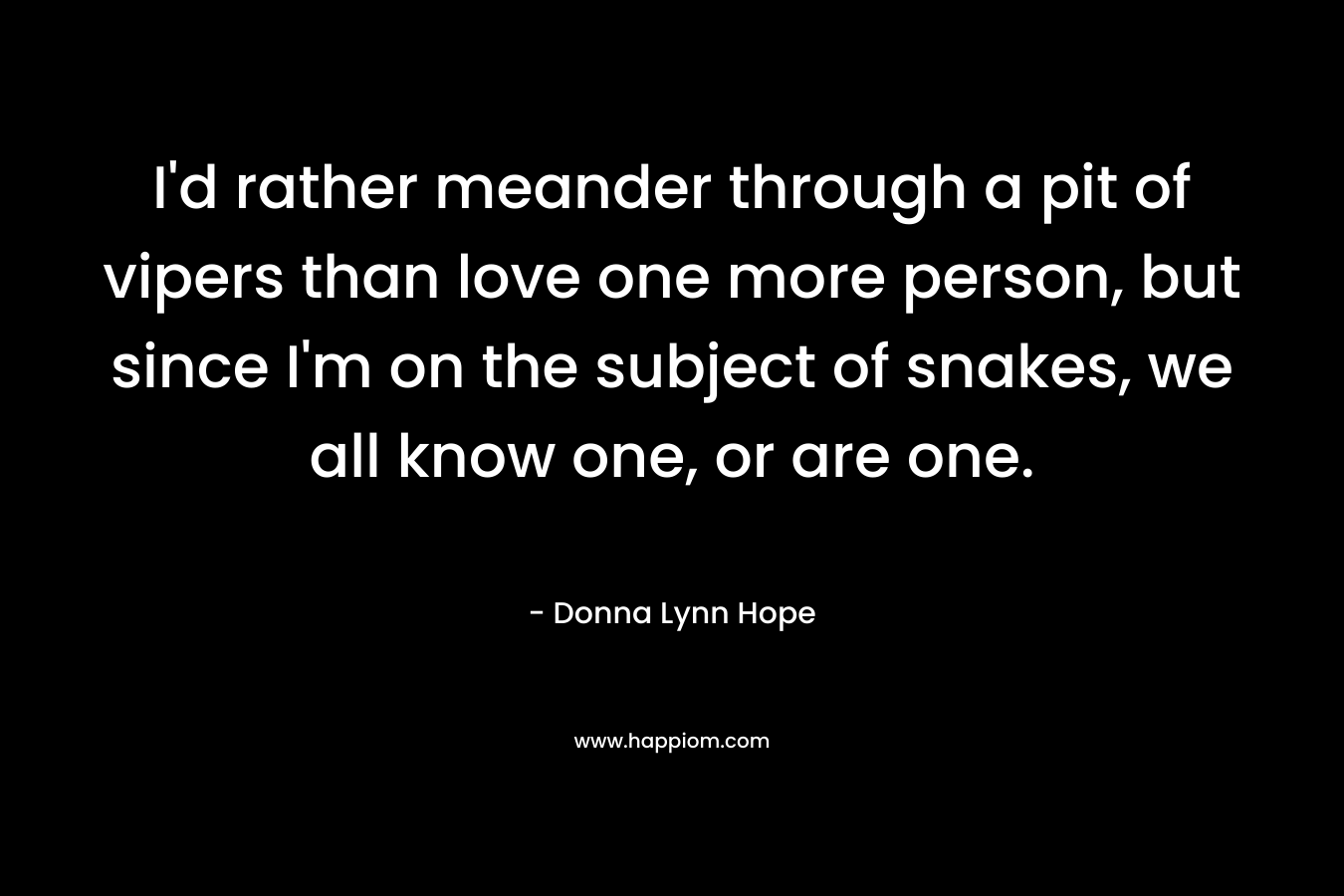 I’d rather meander through a pit of vipers than love one more person, but since I’m on the subject of snakes, we all know one, or are one. – Donna Lynn Hope