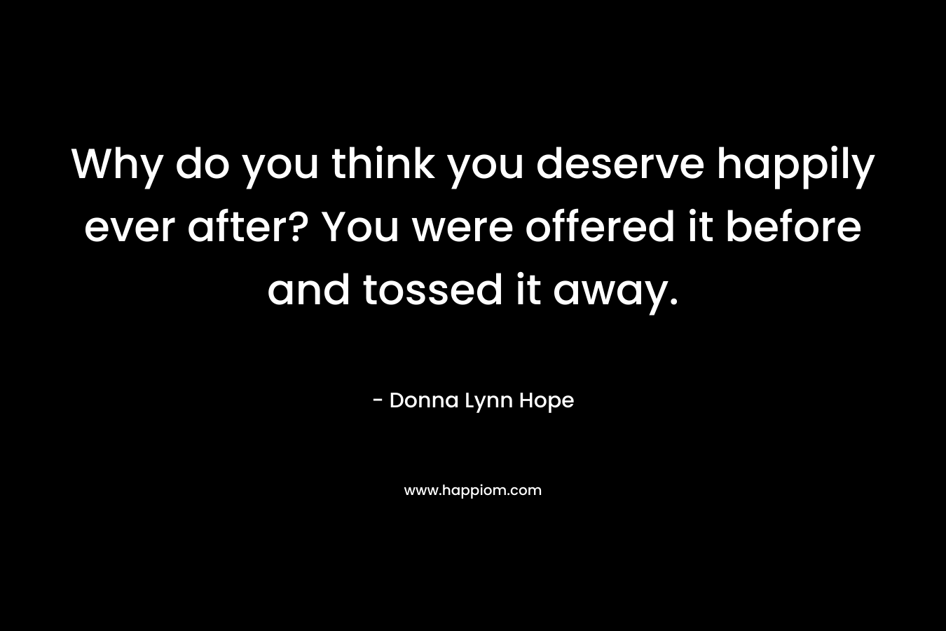 Why do you think you deserve happily ever after? You were offered it before and tossed it away.