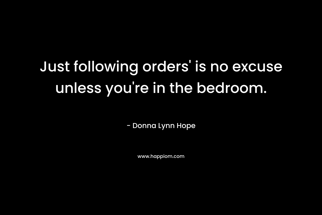 Just following orders’ is no excuse unless you’re in the bedroom. – Donna Lynn Hope