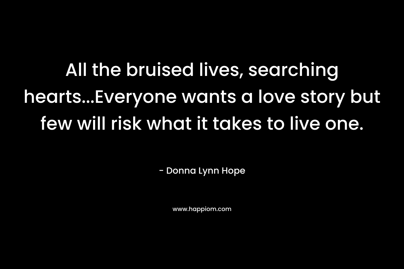 All the bruised lives, searching hearts…Everyone wants a love story but few will risk what it takes to live one. – Donna Lynn Hope