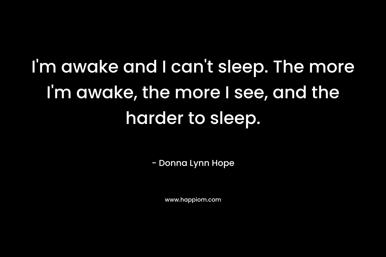 I'm awake and I can't sleep. The more I'm awake, the more I see, and the harder to sleep.