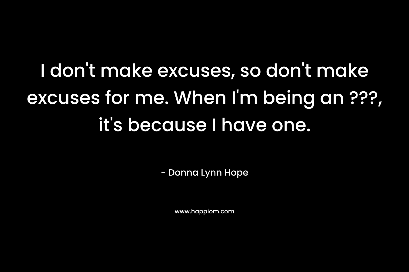 I don't make excuses, so don't make excuses for me. When I'm being an ???, it's because I have one.