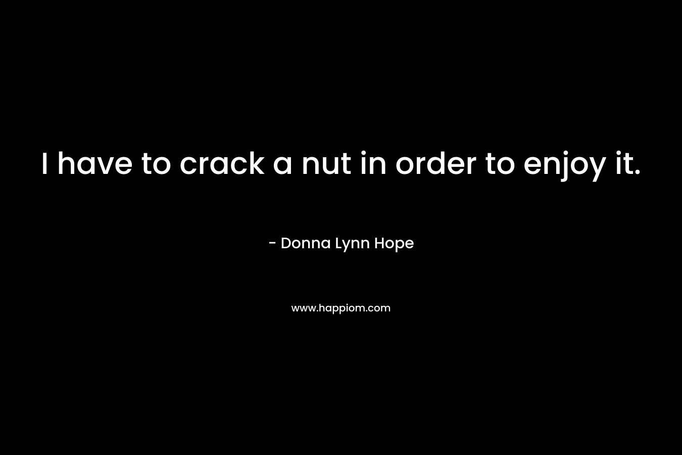 I have to crack a nut in order to enjoy it. – Donna Lynn Hope