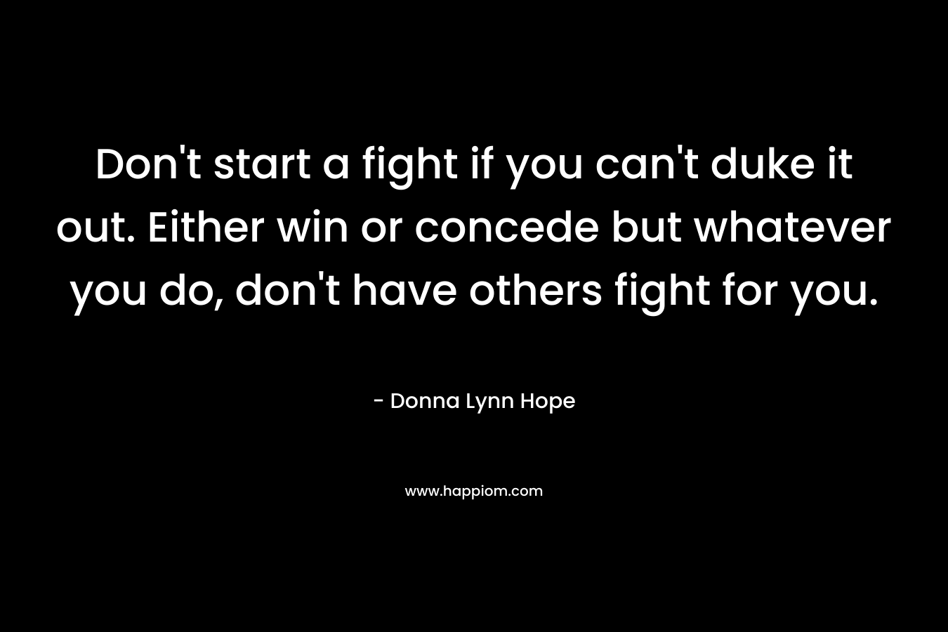 Don’t start a fight if you can’t duke it out. Either win or concede but whatever you do, don’t have others fight for you. – Donna Lynn Hope