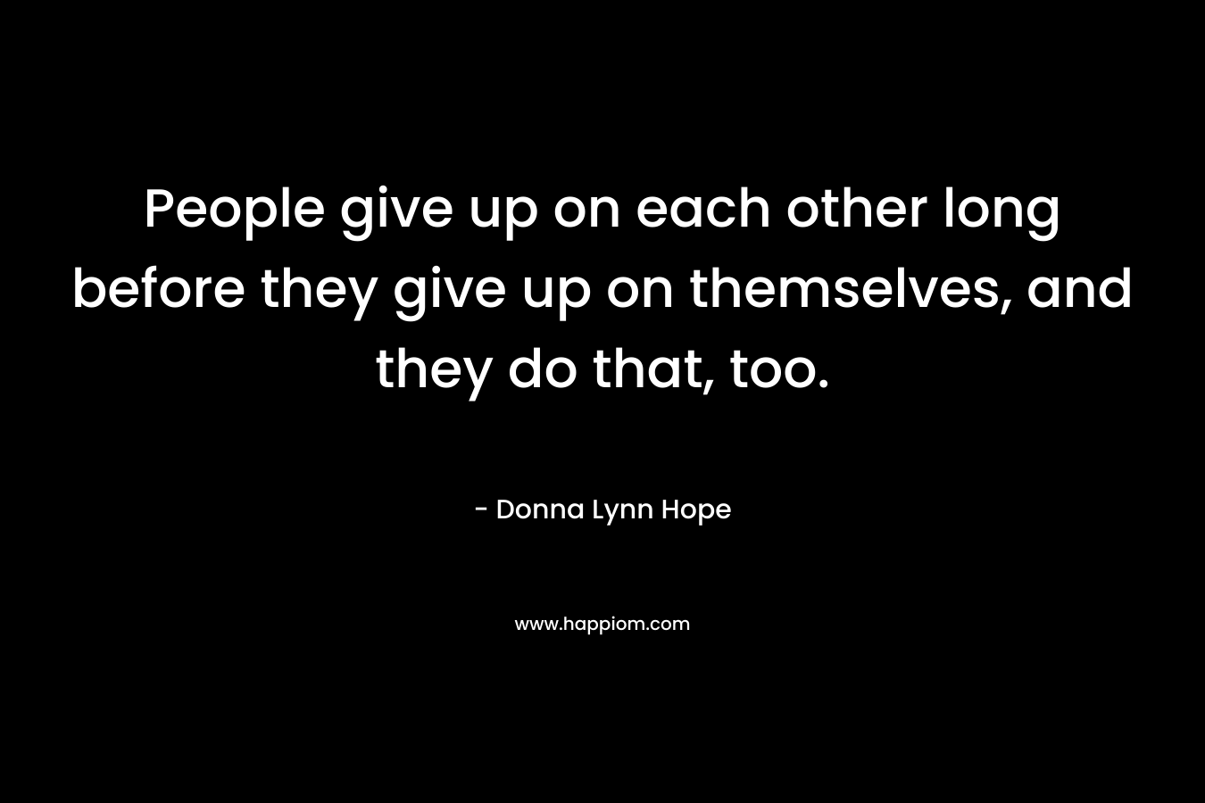 People give up on each other long before they give up on themselves, and they do that, too. – Donna Lynn Hope
