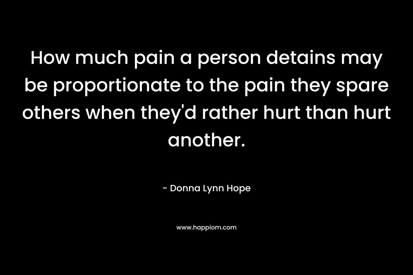 How much pain a person detains may be proportionate to the pain they spare others when they'd rather hurt than hurt another.