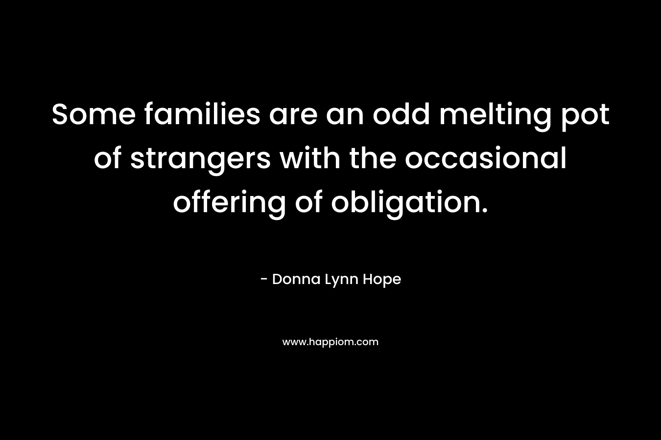 Some families are an odd melting pot of strangers with the occasional offering of obligation. – Donna Lynn Hope