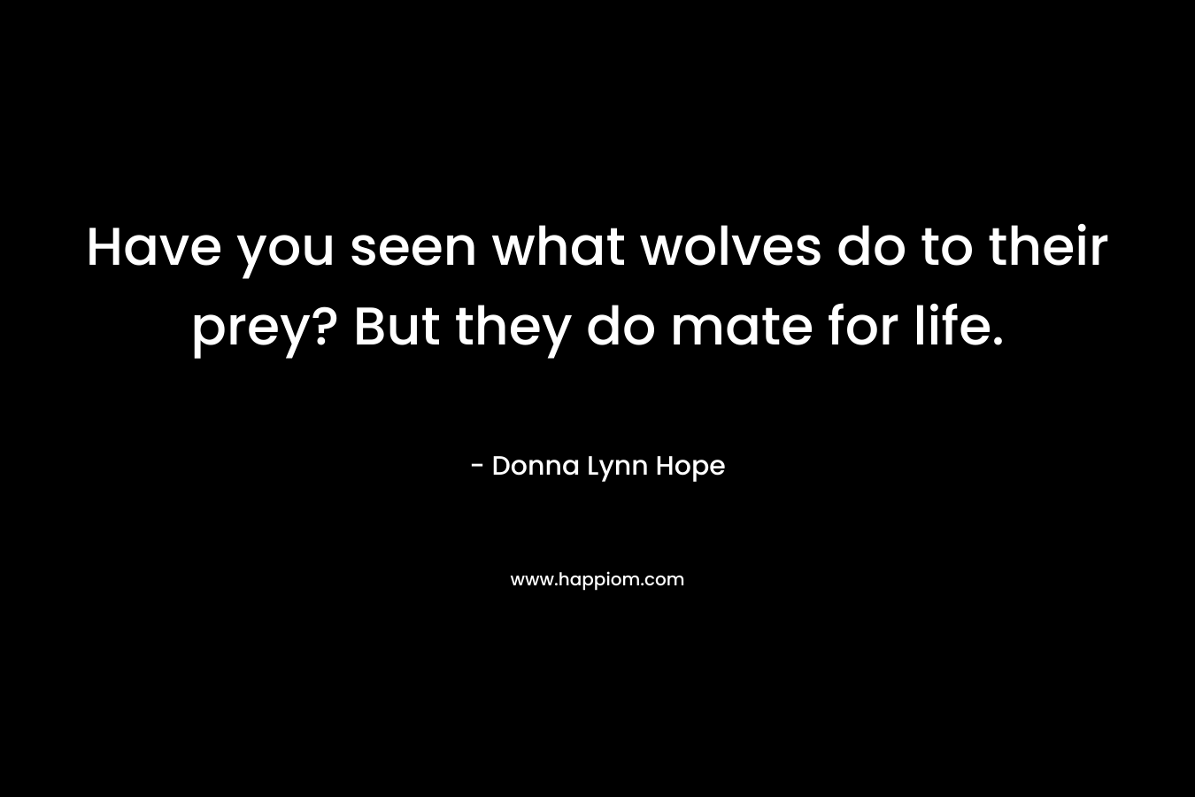 Have you seen what wolves do to their prey? But they do mate for life.