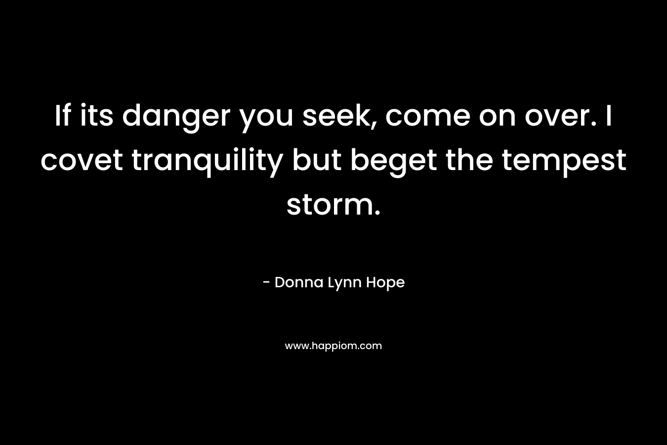 If its danger you seek, come on over. I covet tranquility but beget the tempest storm. – Donna Lynn Hope