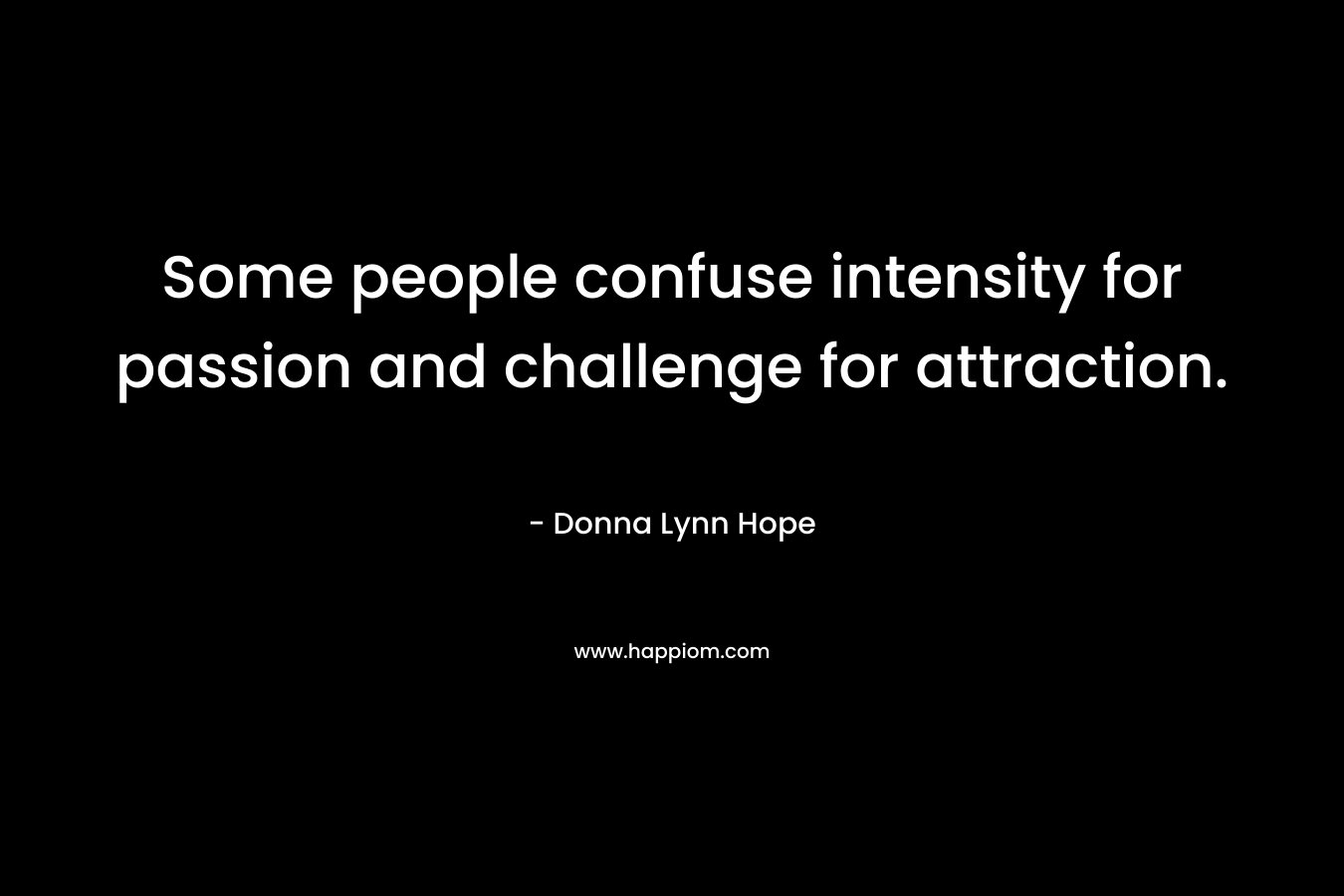 Some people confuse intensity for passion and challenge for attraction.