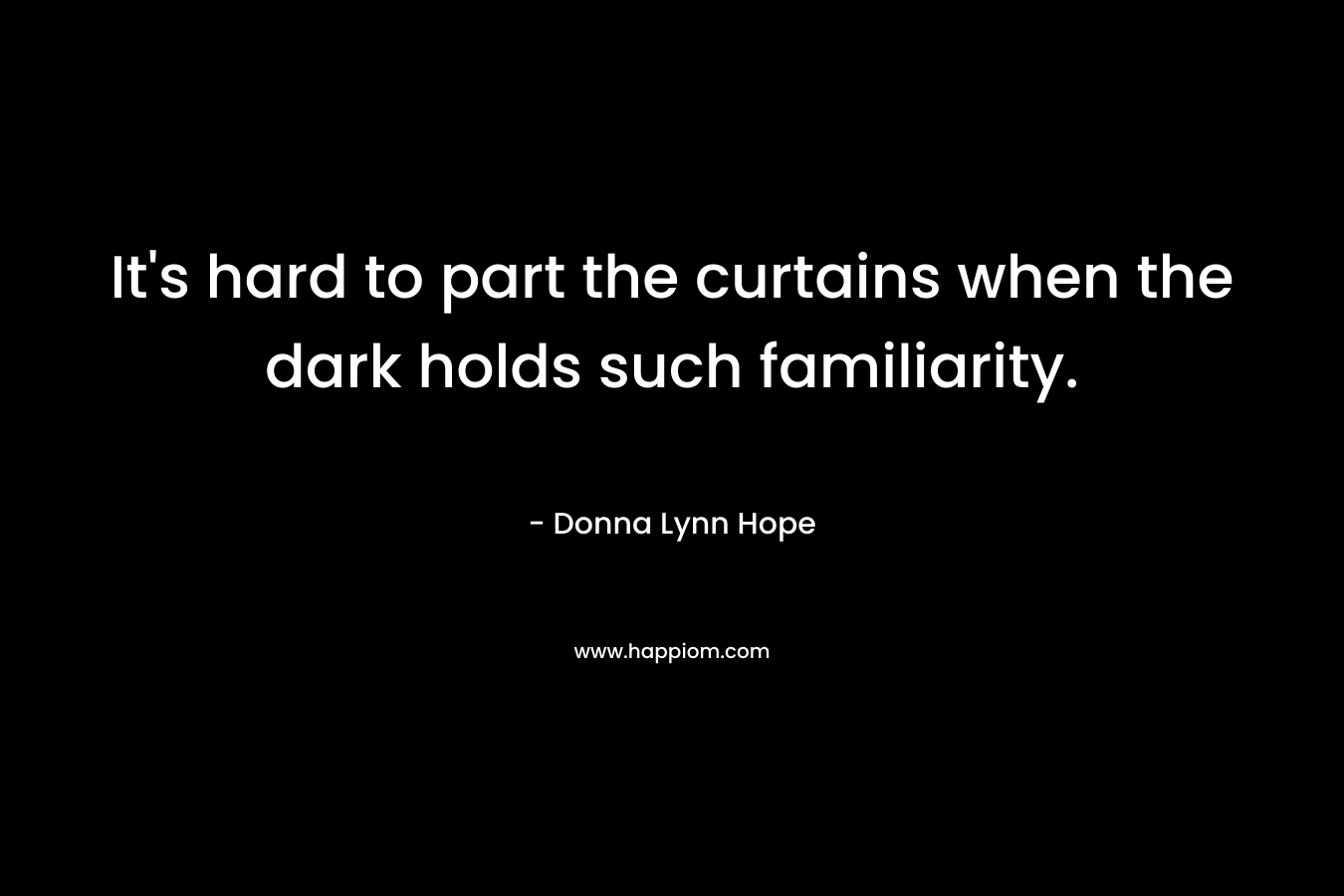 It’s hard to part the curtains when the dark holds such familiarity. – Donna Lynn Hope